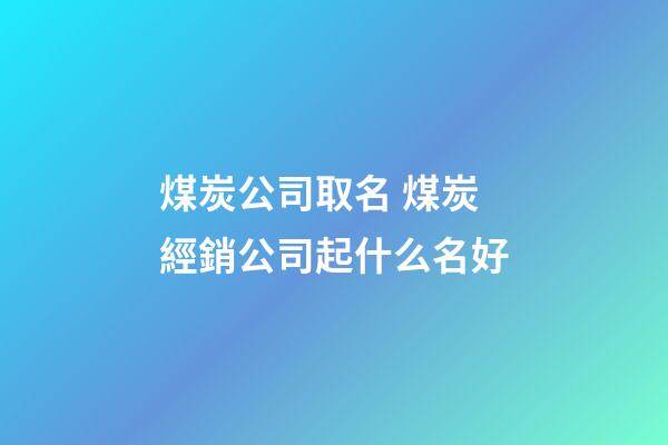 煤炭公司取名 煤炭經銷公司起什么名好-第1張-公司起名-玄機派